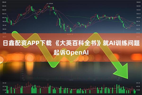 日鑫配资APP下载 《大英百科全书》就AI训练问题起诉OpenAI