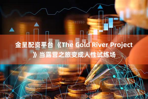 金呈配资平台 《The Gold River Project》当露营之旅变成人性试炼场
