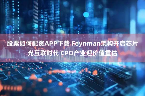 股票如何配资APP下载 Feynman架构开启芯片光互联时代 CPO产业迎价值重估