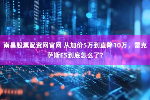 南昌股票配资网官网 从加价5万到直降10万,雷克萨斯ES到底怎么了?