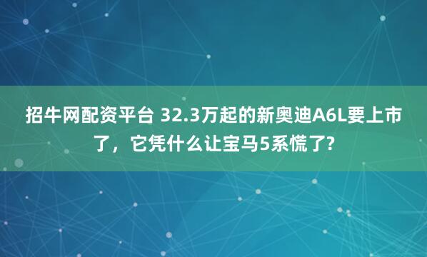 招牛网配资平台 32.3万起的新奥迪A6L要上市了,它凭什么让宝马5系慌了?