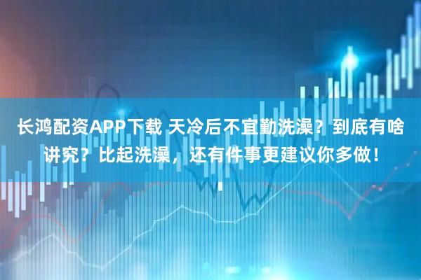 长鸿配资APP下载 天冷后不宜勤洗澡?到底有啥讲究?比起洗澡,还有件事更建议你多做!