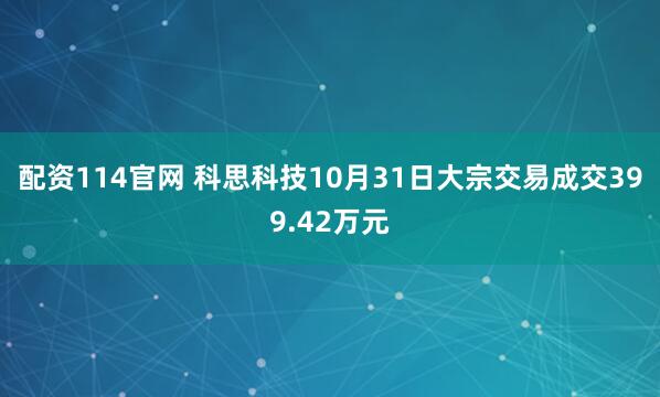 配资114官网 科思科技10月31日大宗交易成交399.42万元