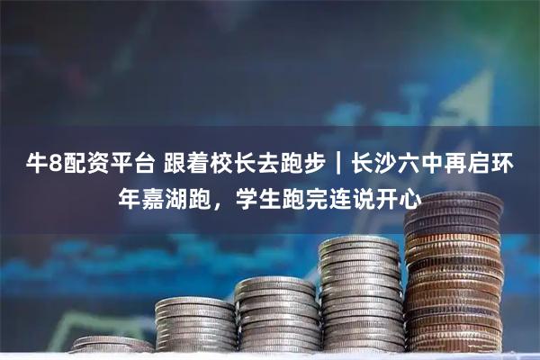 牛8配资平台 跟着校长去跑步｜长沙六中再启环年嘉湖跑，学生跑完连说开心