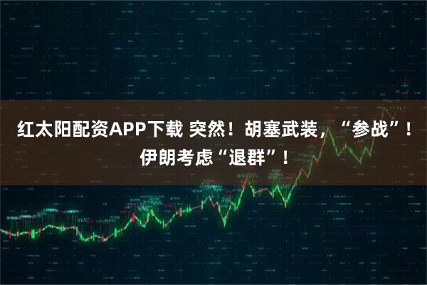 红太阳配资APP下载 突然！胡塞武装，“参战”！伊朗考虑“退群”！