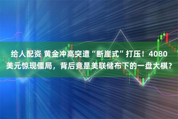 给人配资 黄金冲高突遭“断崖式”打压!4080美元惊现僵局,背后竟是美联储布下的一盘大棋?
