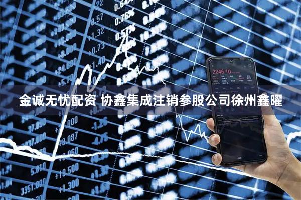 金诚无忧配资 协鑫集成注销参股公司徐州鑫曜