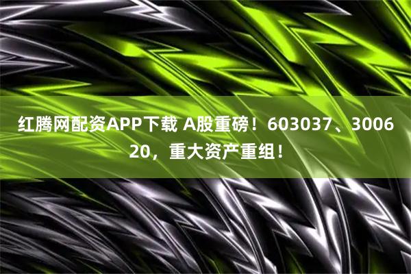 红腾网配资APP下载 A股重磅！603037、300620，重大资产重组！