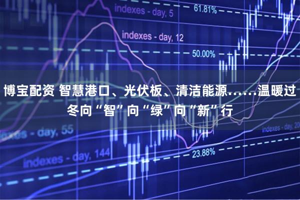 博宝配资 智慧港口、光伏板、清洁能源……温暖过冬向“智”向“绿”向“新”行