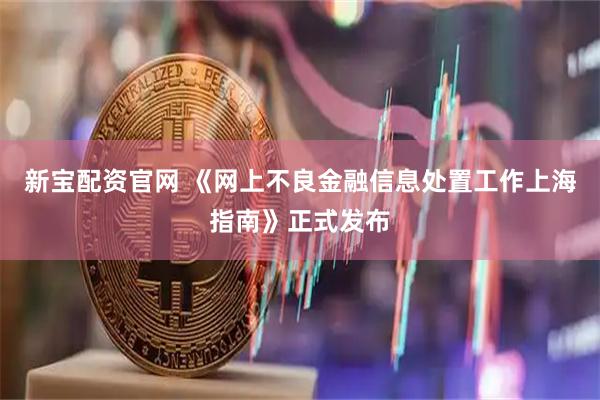 新宝配资官网 《网上不良金融信息处置工作上海指南》正式发布