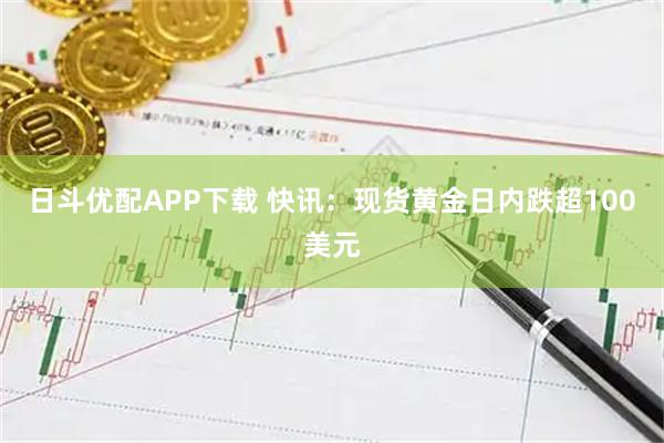 日斗优配APP下载 快讯：现货黄金日内跌超100美元