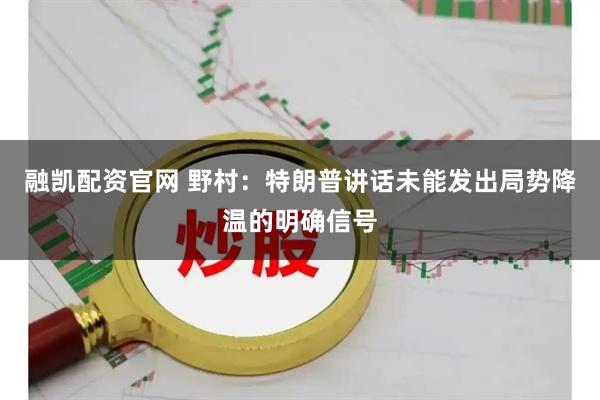 融凯配资官网 野村：特朗普讲话未能发出局势降温的明确信号