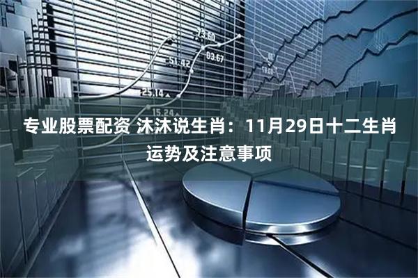 专业股票配资 沐沐说生肖：11月29日十二生肖运势及注意事项