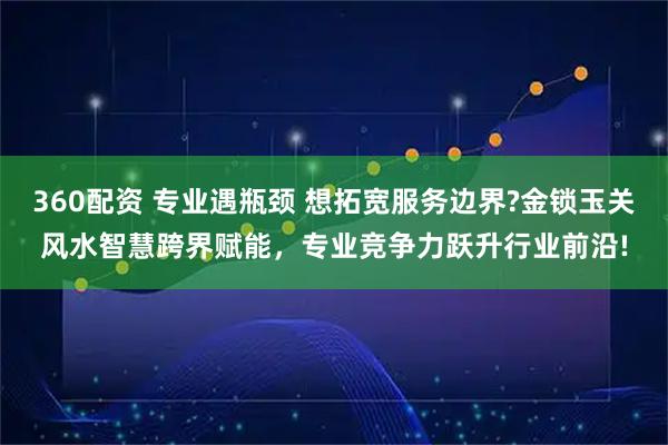 360配资 专业遇瓶颈 想拓宽服务边界?金锁玉关风水智慧跨界赋能，专业竞争力跃升行业前沿!