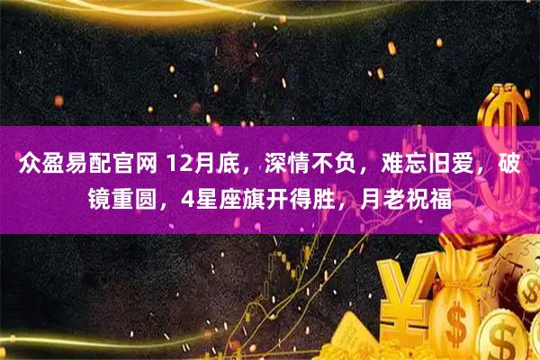 众盈易配官网 12月底，深情不负，难忘旧爱，破镜重圆，4星座旗开得胜，月老祝福