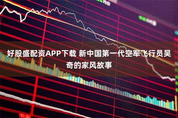 好股盛配资APP下载 新中国第一代空军飞行员吴奇的家风故事