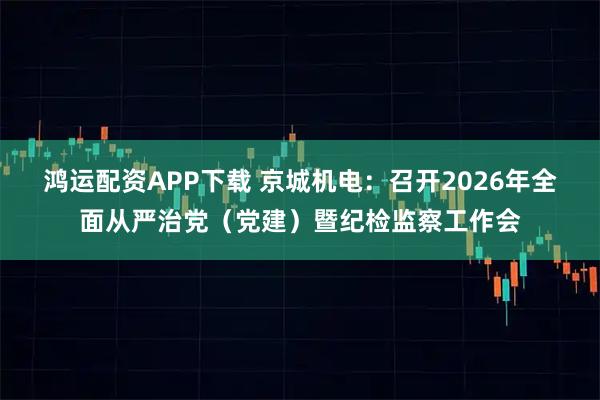 鸿运配资APP下载 京城机电：召开2026年全面从严治党（党建）暨纪检监察工作会
