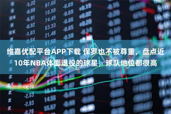 维嘉优配平台APP下载 保罗也不被尊重,盘点近10年NBA体面退役的球星,球队地位都很高