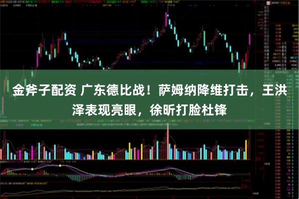 金斧子配资 广东德比战！萨姆纳降维打击，王洪泽表现亮眼，徐昕打脸杜锋