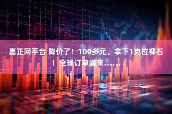 嘉正网平台 降价了!100多元,拿下1克拉裸石!全球订单涌来……